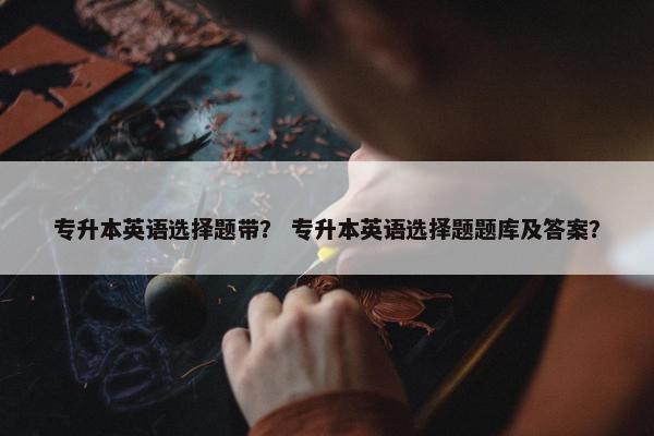 专升本英语选择题带？ 专升本英语选择题题库及答案？