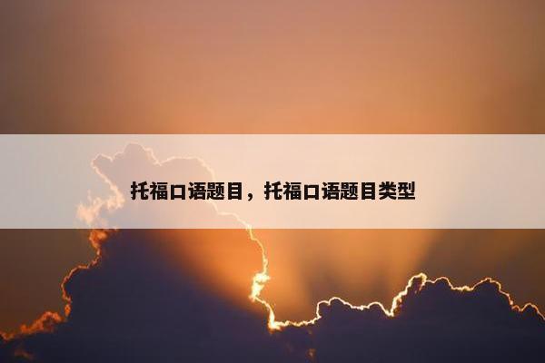 托福口语题目，托福口语题目类型