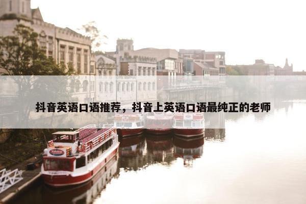 抖音英语口语推荐，抖音上英语口语最纯正的老师