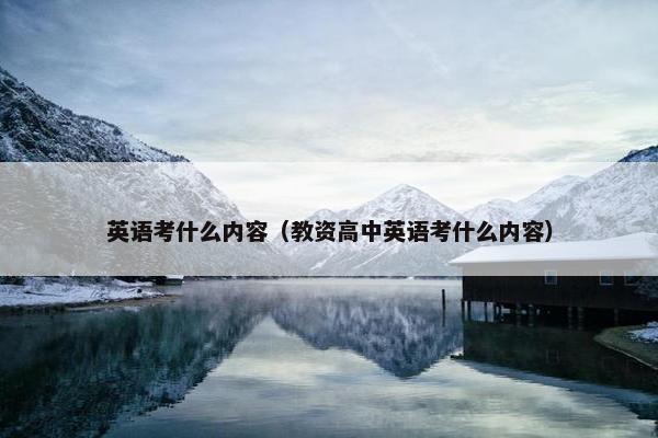 英语考什么内容（教资高中英语考什么内容）