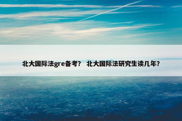 北大国际法gre备考？ 北大国际法研究生读几年？