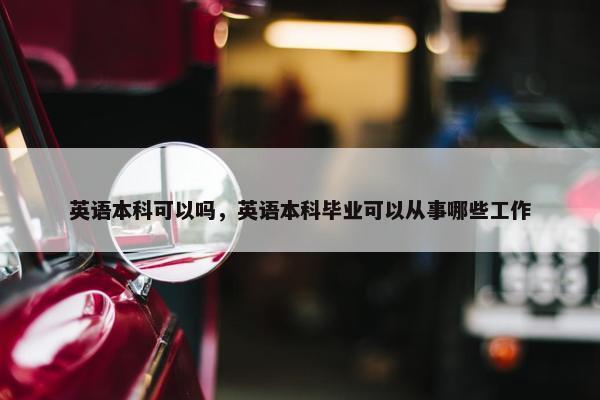 英语本科可以吗，英语本科毕业可以从事哪些工作