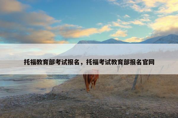 托福教育部考试报名，托福考试教育部报名官网