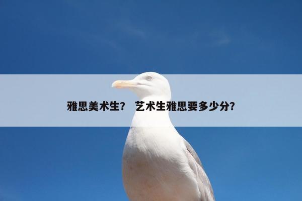 雅思美术生？ 艺术生雅思要多少分？
