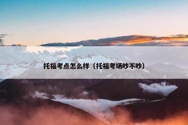 托福考点怎么样（托福考场吵不吵）