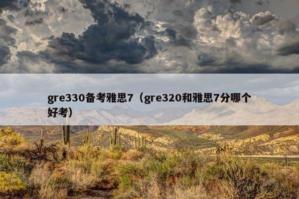 gre330备考雅思7（gre320和雅思7分哪个好考）