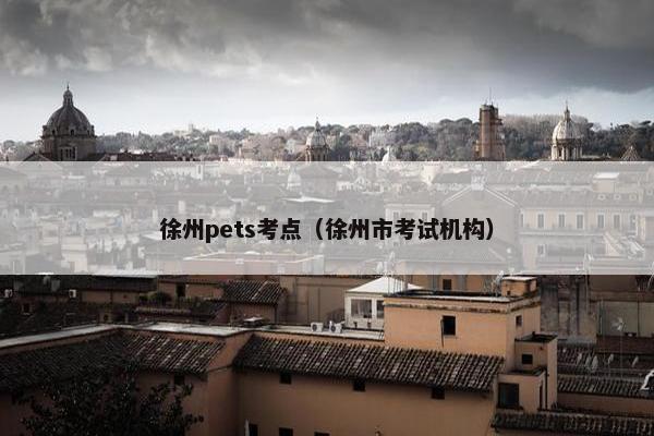 徐州pets考点（徐州市考试机构）
