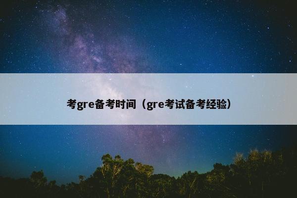 考gre备考时间（gre考试备考经验）