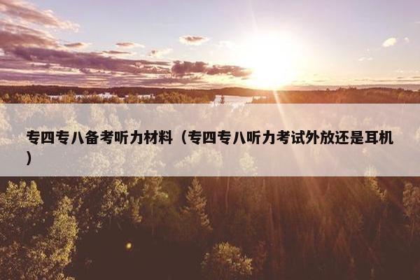 专四专八备考听力材料（专四专八听力考试外放还是耳机）