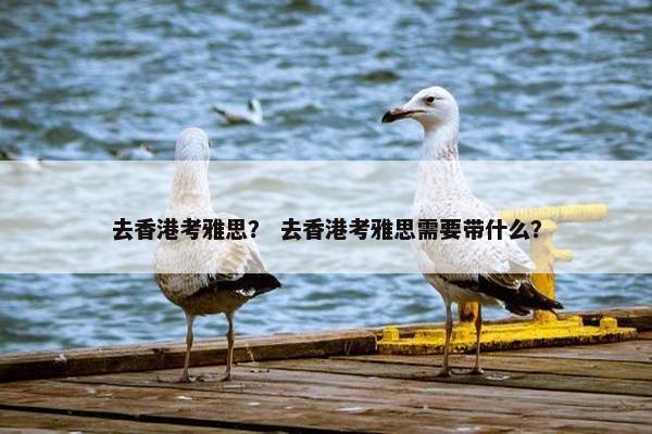 去香港考雅思？ 去香港考雅思需要带什么？