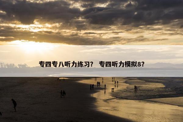 专四专八听力练习？ 专四听力模拟8？