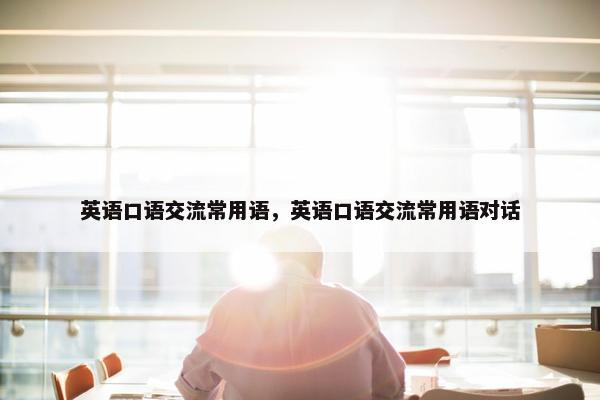 英语口语交流常用语，英语口语交流常用语对话