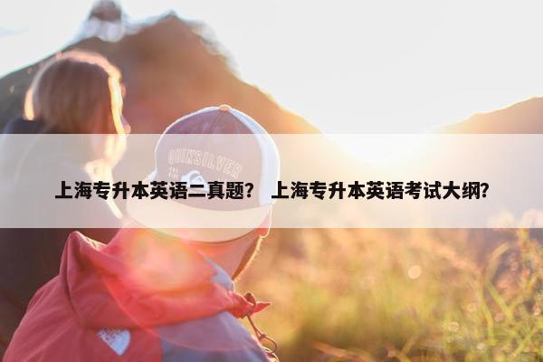 上海专升本英语二真题？ 上海专升本英语考试大纲？