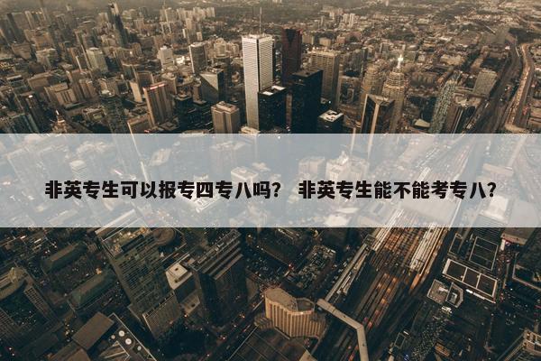 非英专生可以报专四专八吗？ 非英专生能不能考专八？