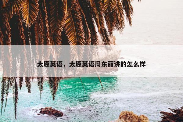 太原英语，太原英语周东丽讲的怎么样