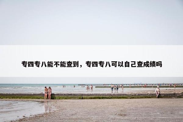 专四专八能不能查到，专四专八可以自己查成绩吗