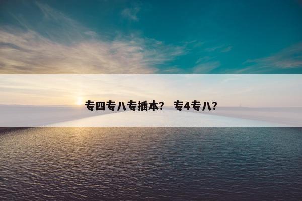 专四专八专插本？ 专4专八？
