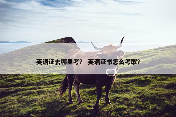 英语证去哪里考？ 英语证书怎么考取？