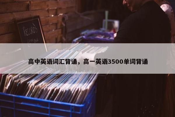 高中英语词汇背诵，高一英语3500单词背诵