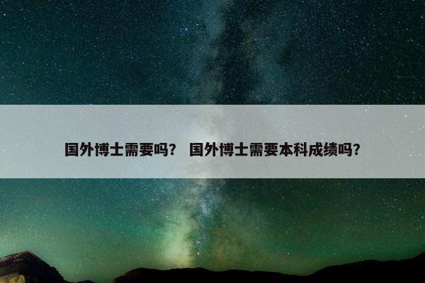 国外博士需要吗？ 国外博士需要本科成绩吗？