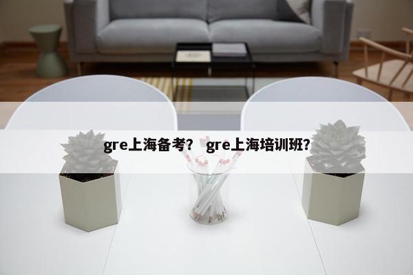 gre上海备考？ gre上海培训班？