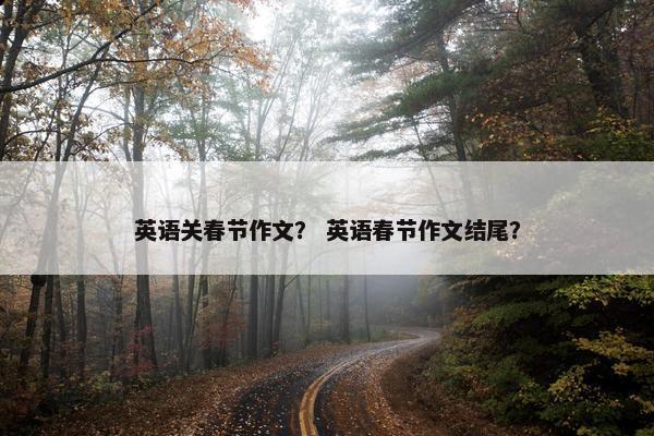 英语关春节作文？ 英语春节作文结尾？