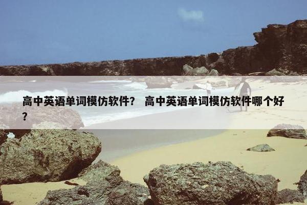 高中英语单词模仿软件？ 高中英语单词模仿软件哪个好？