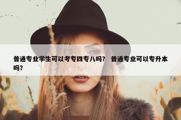 普通专业学生可以考专四专八吗？ 普通专业可以专升本吗？