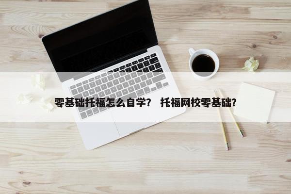 零基础托福怎么自学？ 托福网校零基础？