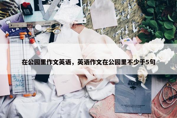 在公园里作文英语，英语作文在公园里不少于5句