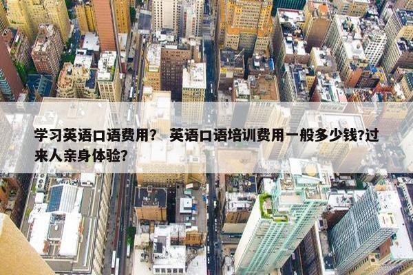 学习英语口语费用？ 英语口语培训费用一般多少钱?过来人亲身体验？