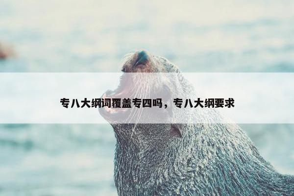 专八大纲词覆盖专四吗，专八大纲要求