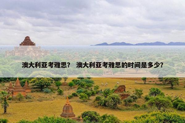 澳大利亚考雅思？ 澳大利亚考雅思的时间是多少？