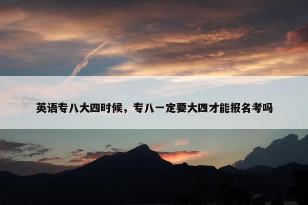 英语专八大四时候，专八一定要大四才能报名考吗