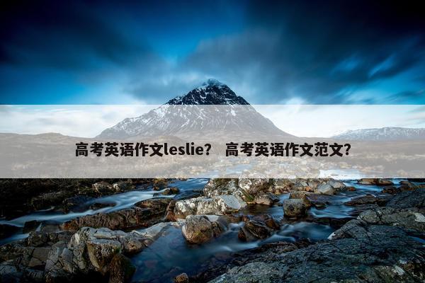 高考英语作文leslie？ 高考英语作文范文？