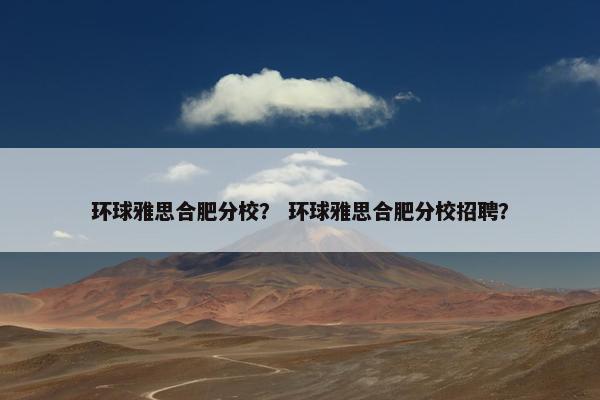 环球雅思合肥分校？ 环球雅思合肥分校招聘？