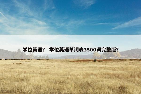学位英语？ 学位英语单词表3500词完整版？