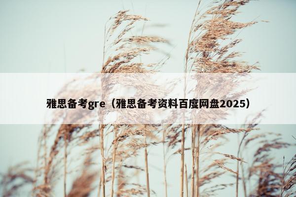 雅思备考gre（雅思备考资料百度网盘2025）