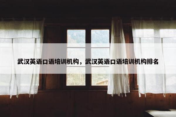 武汉英语口语培训机构，武汉英语口语培训机构排名