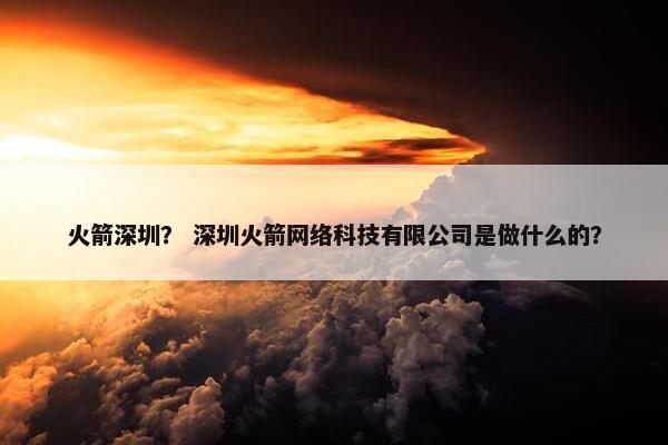 火箭深圳？ 深圳火箭网络科技有限公司是做什么的？