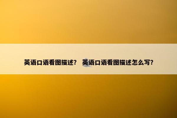英语口语看图描述？ 英语口语看图描述怎么写？