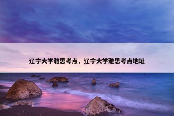 辽宁大学雅思考点，辽宁大学雅思考点地址