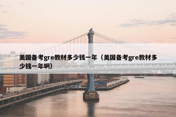 美国备考gre教材多少钱一年（美国备考gre教材多少钱一年啊）