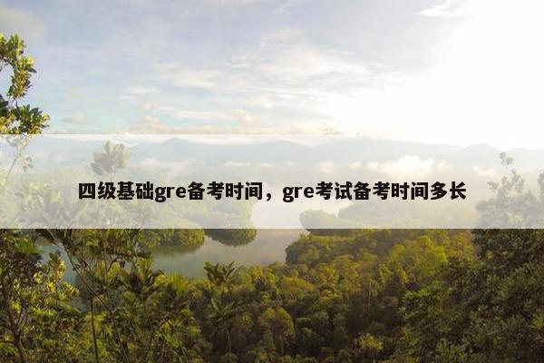 四级基础gre备考时间，gre考试备考时间多长