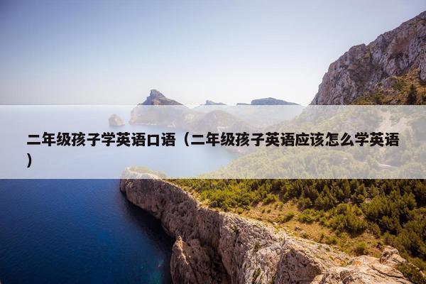 二年级孩子学英语口语（二年级孩子英语应该怎么学英语）