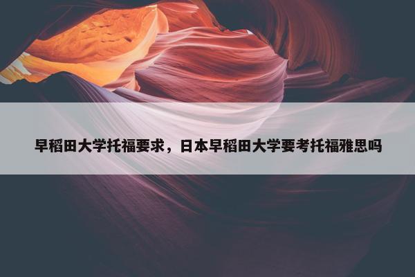 早稻田大学托福要求，日本早稻田大学要考托福雅思吗