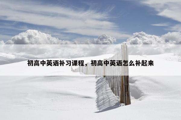 初高中英语补习课程，初高中英语怎么补起来