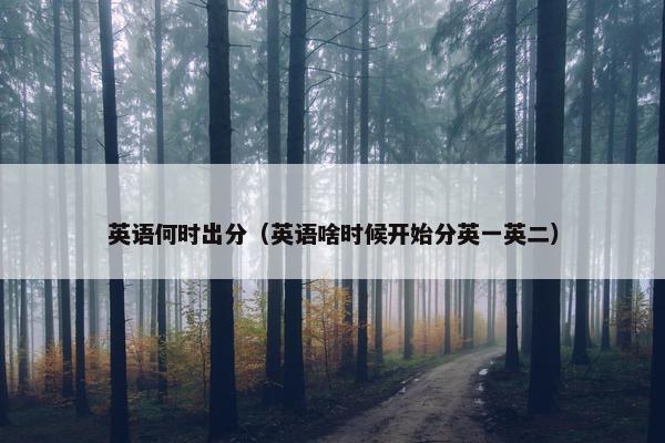 英语何时出分（英语啥时候开始分英一英二）