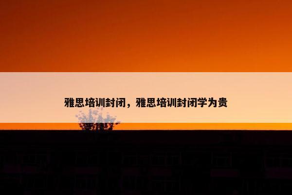 雅思培训封闭，雅思培训封闭学为贵