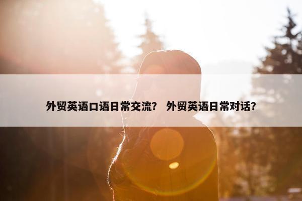 外贸英语口语日常交流？ 外贸英语日常对话？